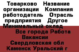 Товарково › Название организации ­ Компания-работодатель › Отрасль предприятия ­ Другое › Минимальный оклад ­ 32 000 - Все города Работа » Вакансии   . Свердловская обл.,Каменск-Уральский г.